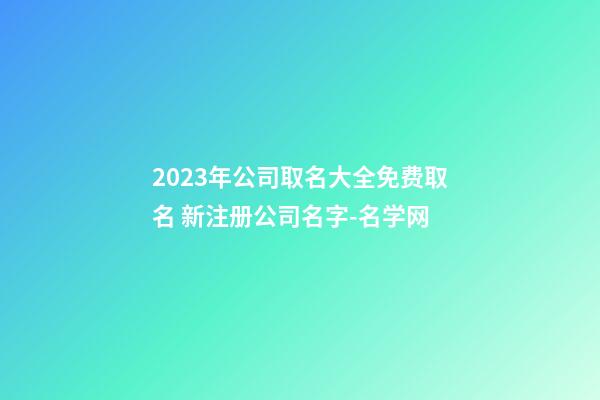 2023年公司取名大全免费取名 新注册公司名字-名学网-第1张-公司起名-玄机派